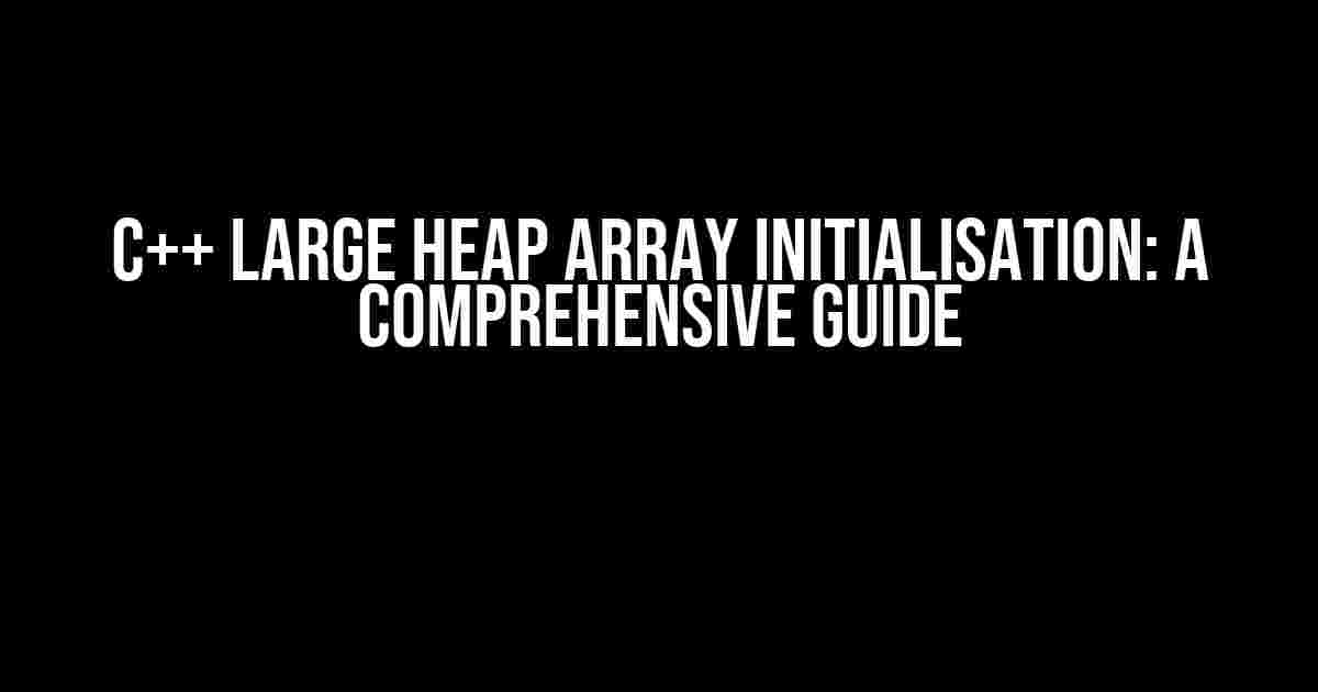 C++ Large Heap Array Initialisation: A Comprehensive Guide