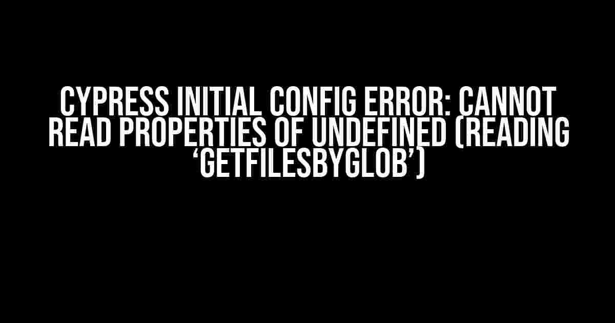 Cypress Initial Config Error: Cannot read properties of undefined (reading ‘getFilesByGlob’)