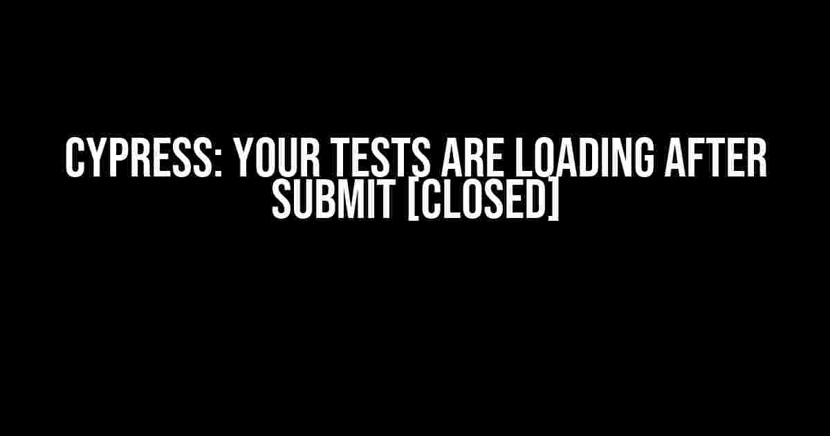 Cypress: Your Tests Are Loading After Submit [Closed]