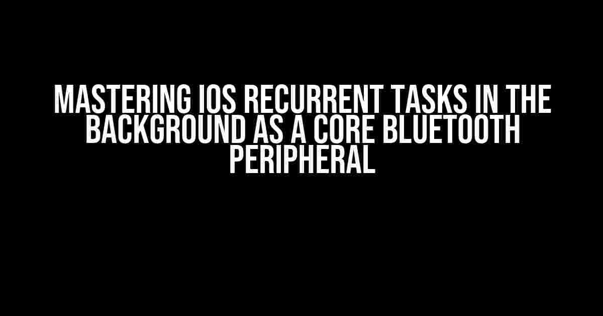 Mastering iOS Recurrent Tasks in the Background as a Core Bluetooth Peripheral