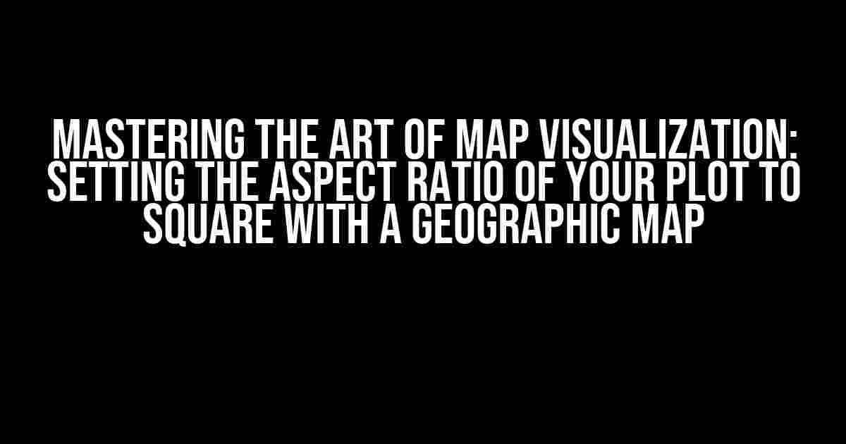 Mastering the Art of Map Visualization: Setting the Aspect Ratio of your Plot to Square with a Geographic Map