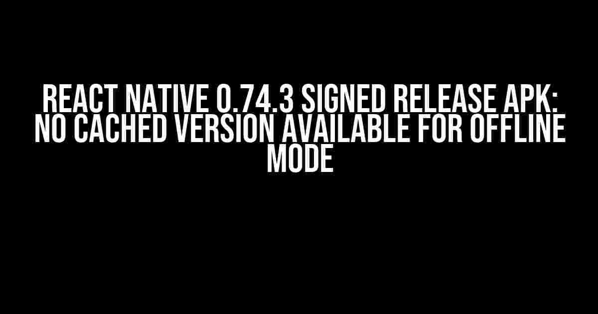 REACT NATIVE 0.74.3 Signed Release APK: No cached version available for offline mode