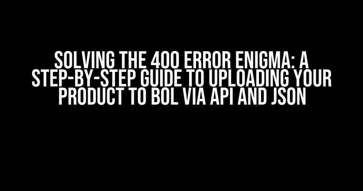 Solving the 400 Error Enigma: A Step-by-Step Guide to Uploading Your Product to Bol via API and JSON