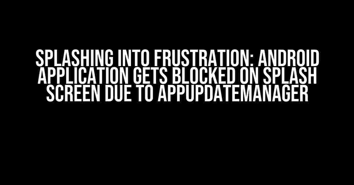 Splashing into Frustration: Android Application gets blocked on splash screen due to AppUpdateManager