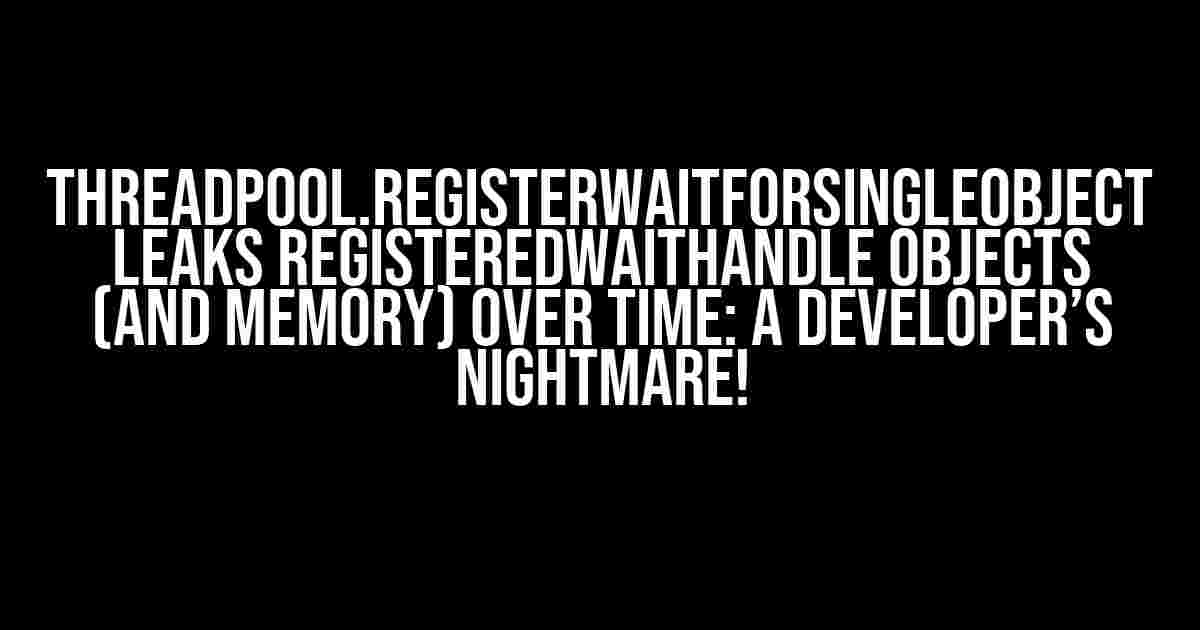 ThreadPool.RegisterWaitForSingleObject Leaks RegisteredWaitHandle Objects (and Memory) Over Time: A Developer’s Nightmare!