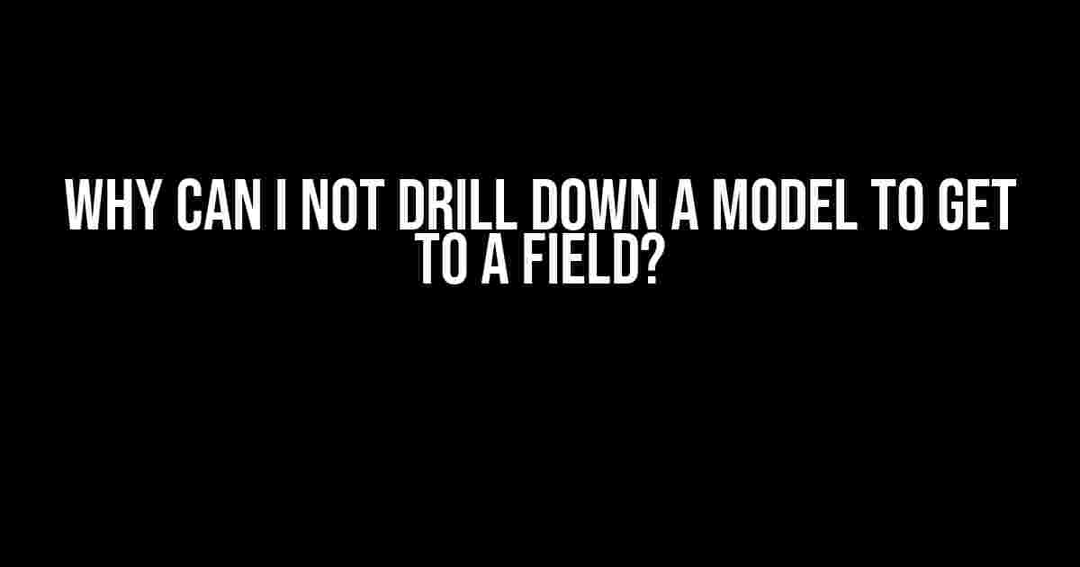 Why Can I Not Drill Down a Model to Get to a Field?